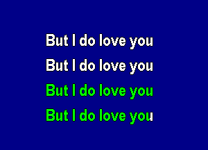 But I do love you
But I do love you
But I do love you

But I do love you