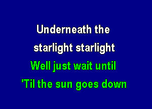 Underneath the
starlight starlight
Well just wait until

'Til the sun goes down