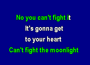 No you can't fight it

It's gonna get
to your heart
Can't fight the moonlight