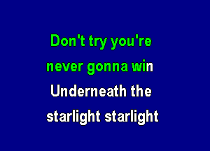 Don't try you're
never gonna win
Underneath the

starlight starlight