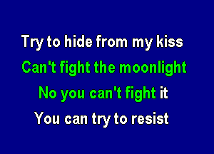 Try to hide from my kiss
Can't fight the moonlight

No you can't fight it

You can try to resist