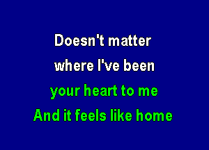 Doesn't matter
where I've been

your heart to me
And it feels like home