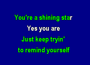 You're a shining star
Yes you are

Just keep tryin'

to remind yourself