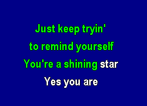 Just keep tryin'
to remind yourself

You're a shining star

Yes you are