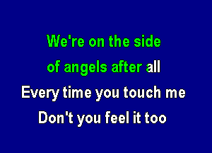 We're on the side
of angels after all

Every time you touch me

Don't you feel it too