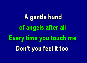 A gentle hand
of angels after all

Every time you touch me

Don't you feel it too