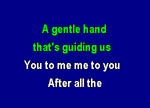 A gentle hand
that's guiding us

You to me me to you
After all the