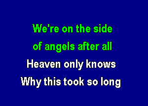 We're on the side
of angels after all
Heaven only knows

Why this took so long