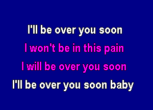 I'll be over you soon

I'll be over you soon baby