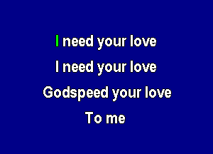 I need your love
I need your love

Godspeed your love

To me