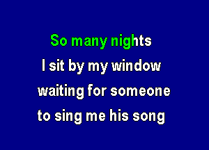 So many nights
I sit by my window
waiting for someone

to sing me his song