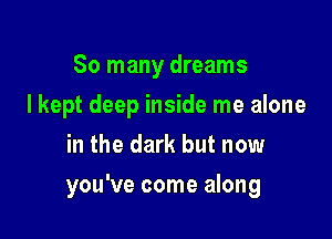 So many dreams
I kept deep inside me alone
in the dark but now

you've come along