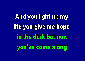 And you light up my
life you give me hope
in the dark but now

you've come along