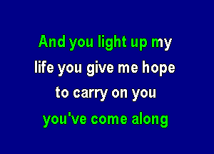 And you light up my
life you give me hope
to carry on you

you've come along