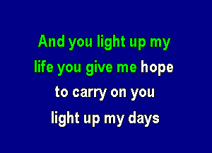 And you light up my
life you give me hope
to carry on you

light up my days