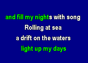 and fill my nights with song
Rolling at sea
a drift on the waters

light up my days