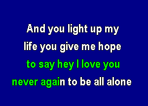 And you light up my

life you give me hope

to say hey I love you
never again to be all alone