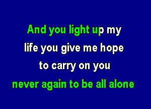 And you light up my

life you give me hope

to carry on you

never again to be all alone