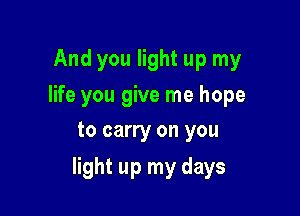 And you light up my
life you give me hope
to carry on you

light up my days