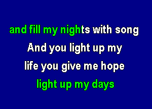 and fill my nights with song
And you light up my

life you give me hope

light up my days