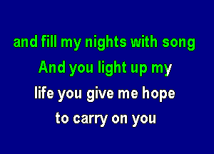 and fill my nights with song
And you light up my

life you give me hope

to carry on you