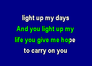 light up my days
And you light up my

life you give me hope

to carry on you