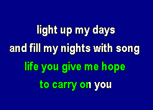 light up my days
and fill my nights with song

life you give me hope

to carry on you