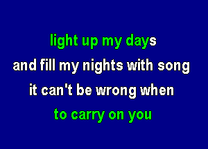 light up my days
and fill my nights with song

it can't be wrong when

to carry on you