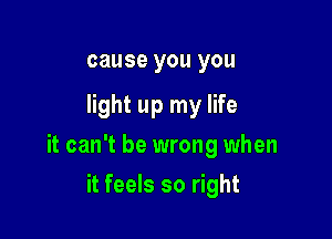 cause you you

light up my life

it can't be wrong when

it feels so right