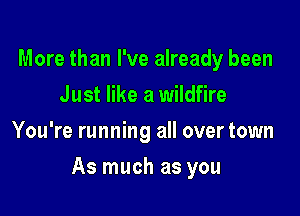 More than I've already been
Just like a wildfire
You're running all over town

As much as you