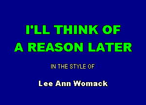 II'ILIL TIHIIINIK OIF
A REASON ILATEIR

IN THE STYLE 0F

Lee Ann Womack