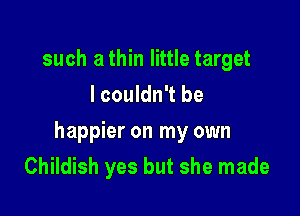 such a thin little target
I couldn't be

happier on my own
Childish yes but she made