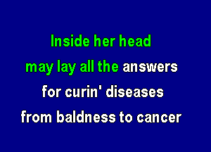 Inside her head

may lay all the answers

for curin' diseases
from baldness to cancer