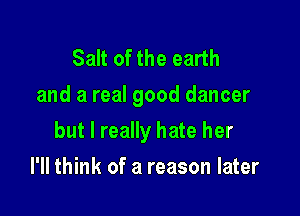 Salt of the earth
and a real good dancer

but I really hate her

I'll think of a reason later