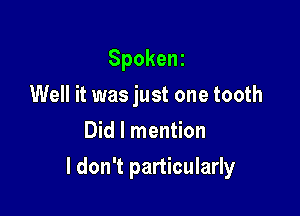 Spoken
Well it was just one tooth
Did I mention

I don't particularly