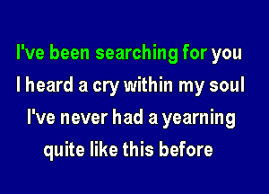 I've been searching for you
I heard a cry within my soul

I've never had a yearning

quite like this before