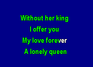 Without her king
I offer you
My love forever

A lonely queen