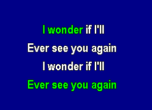 I wonder if I'll
Ever see you again
lwonder if I'll

Ever see you again