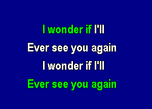 I wonder if I'll
Ever see you again
lwonder if I'll

Ever see you again