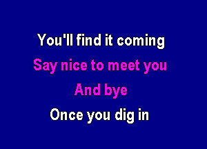 You'll find it coming

Once you dig in