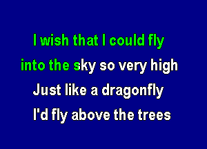 lwish that I could fly
into the sky so very high

Just like a dragonfly

I'd fly above the trees