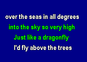 over the seas in all degrees
into the sky so very high

Just like a dragonfly

I'd fly above the trees