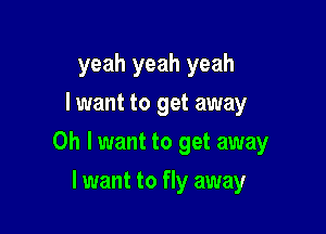 yeah yeah yeah
lwant to get away

0h lwant to get away

I want to fly away