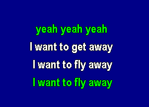 yeah yeah yeah
lwant to get away
I want to fly away

I want to fly away
