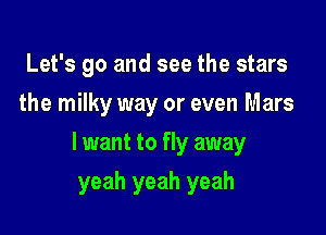 Let's go and see the stars
the milky way or even Mars

I want to fly away

yeah yeah yeah