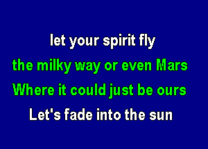 let your spirit fly
the milky way or even Mars

Where it could just be ours

Let's fade into the sun
