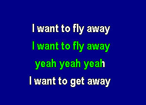I want to fly away
I want to fly away
yeah yeah yeah

lwant to get away
