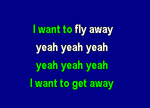 I want to fly away

yeah yeah yeah

yeah yeah yeah
I want to get away