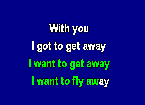 With you
I got to get away

lwant to get away

I want to fly away
