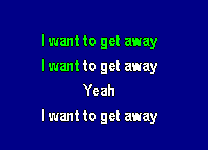 I want to get away

lwant to get away
Yeah

lwant to get away